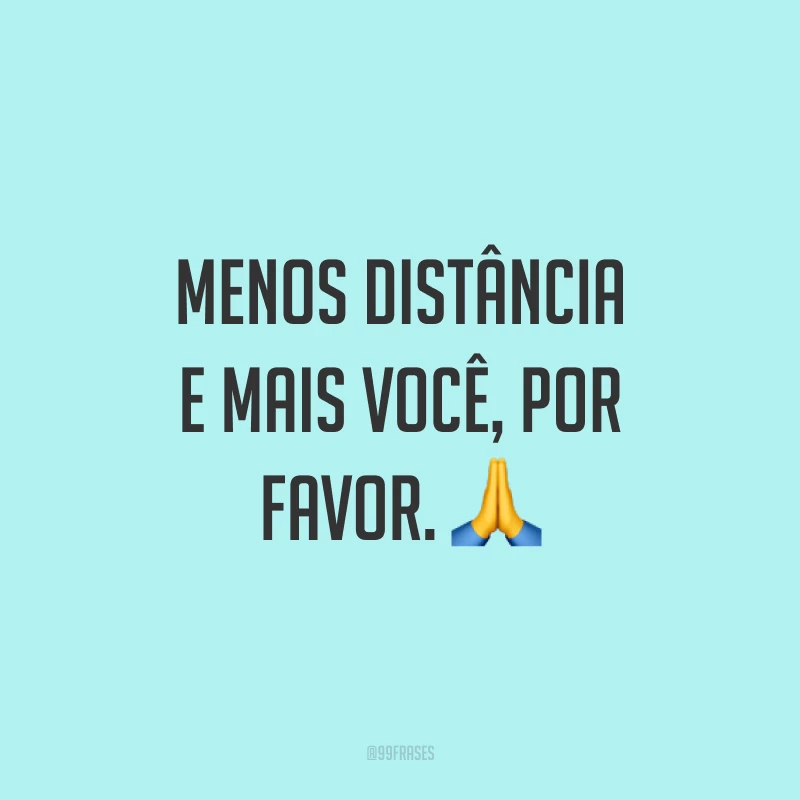 Menos distância e mais você, por favor. 🙏
