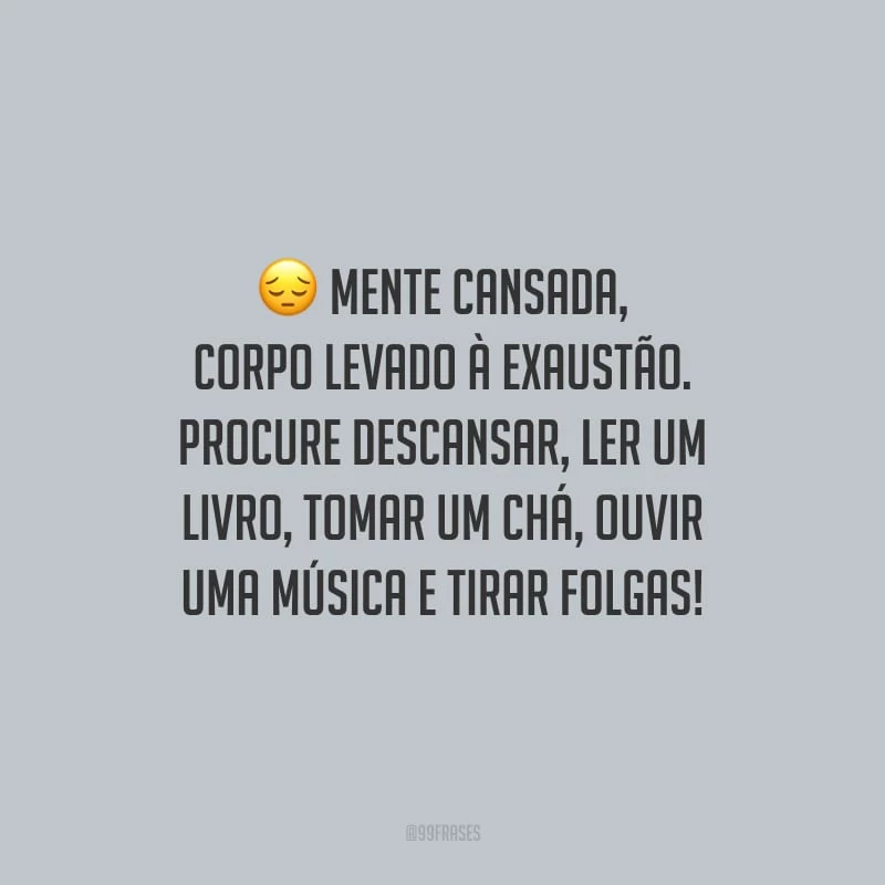 Mente cansada, corpo levado à exaustão. Procure descansar, ler um livro, tomar um chá, ouvir uma música e tirar folgas!