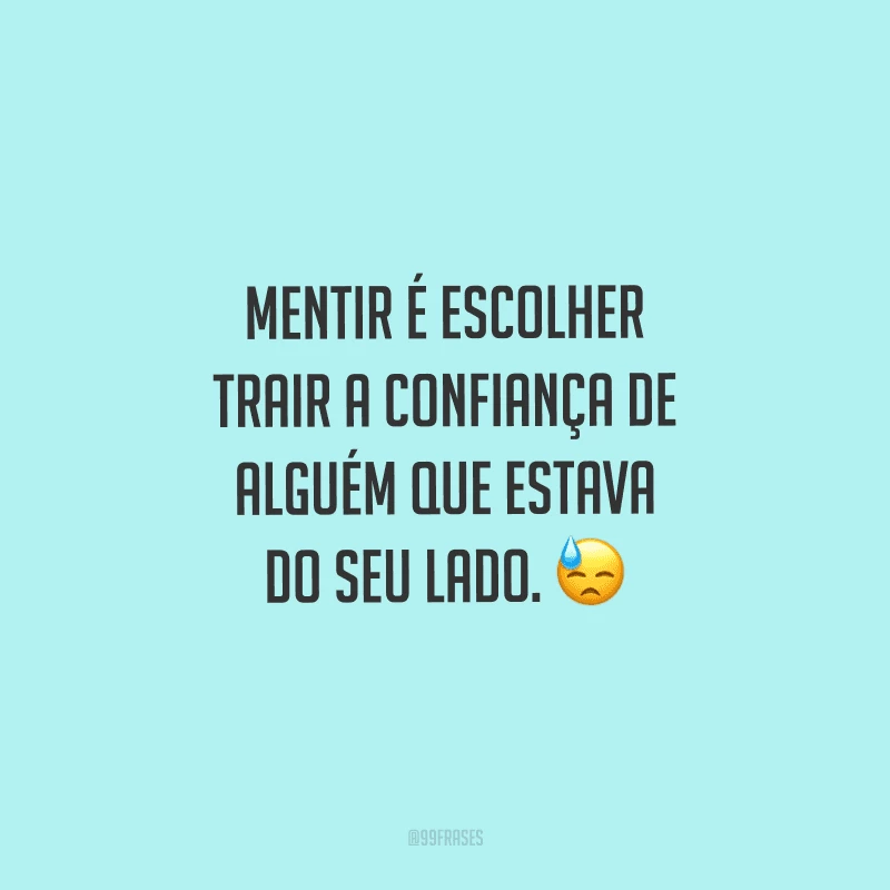 Mentir é escolher trair a confiança de alguém que estava do seu lado. 