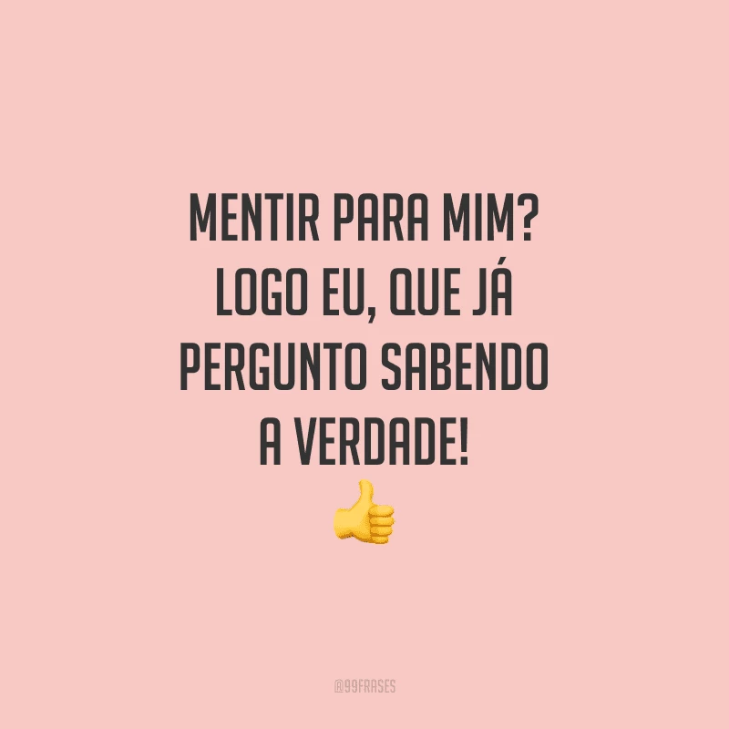 Mentir para mim? Logo eu, que já pergunto sabendo a verdade!