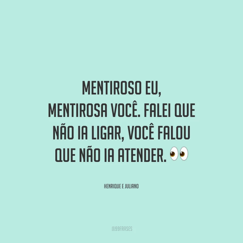 Mentiroso eu, mentirosa você. Falei que não ia ligar, você falou que não ia atender. 