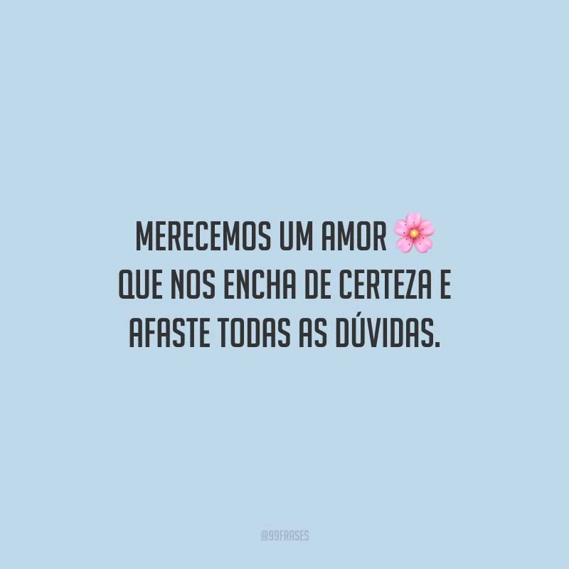 Merecemos um amor que nos encha de certeza e afaste todas as dúvidas.