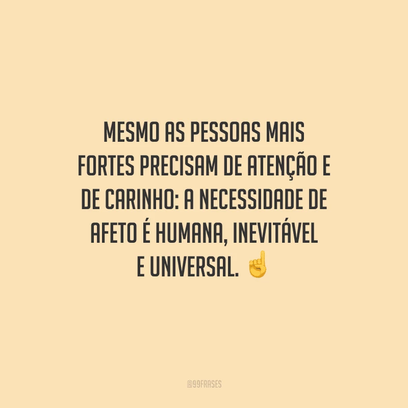 Mesmo as pessoas mais fortes precisam de atenção e de carinho: a necessidade de afeto é humana, inevitável e universal. 