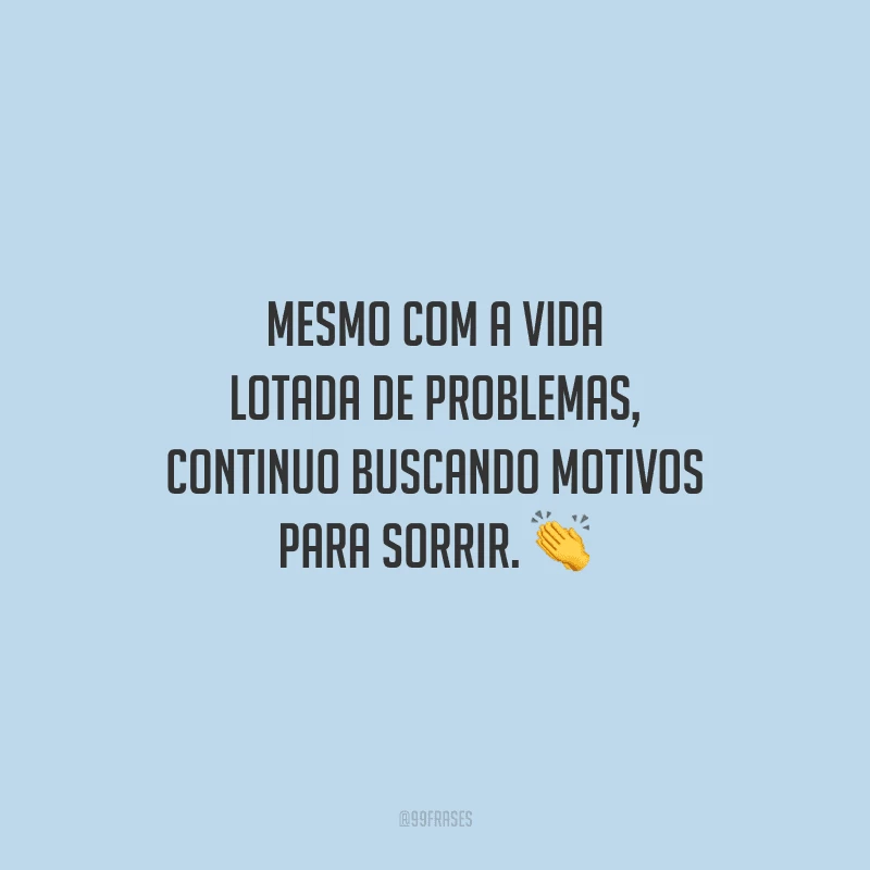 Mesmo com a vida lotada de problemas, continuo buscando motivos para sorrir.