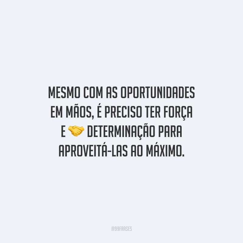 Mesmo com as oportunidades em mãos, é preciso ter força e determinação para aproveitá-las ao máximo.