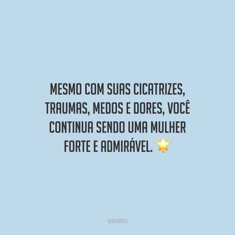 Mesmo com suas cicatrizes, traumas, medos e dores, você continua sendo uma mulher forte e admirável.