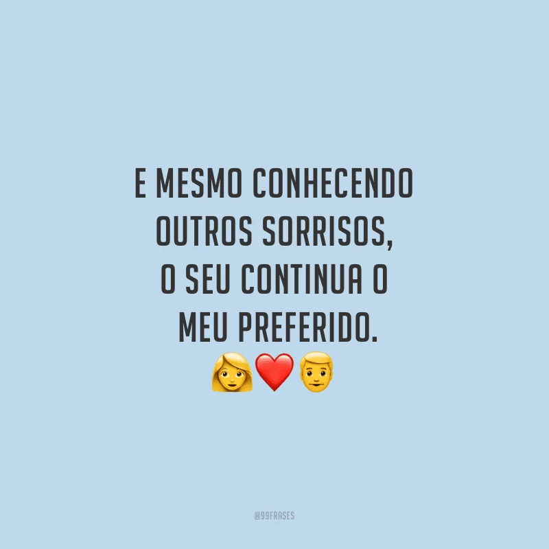 E mesmo conhecendo outros sorrisos, o seu continua o meu preferido.
