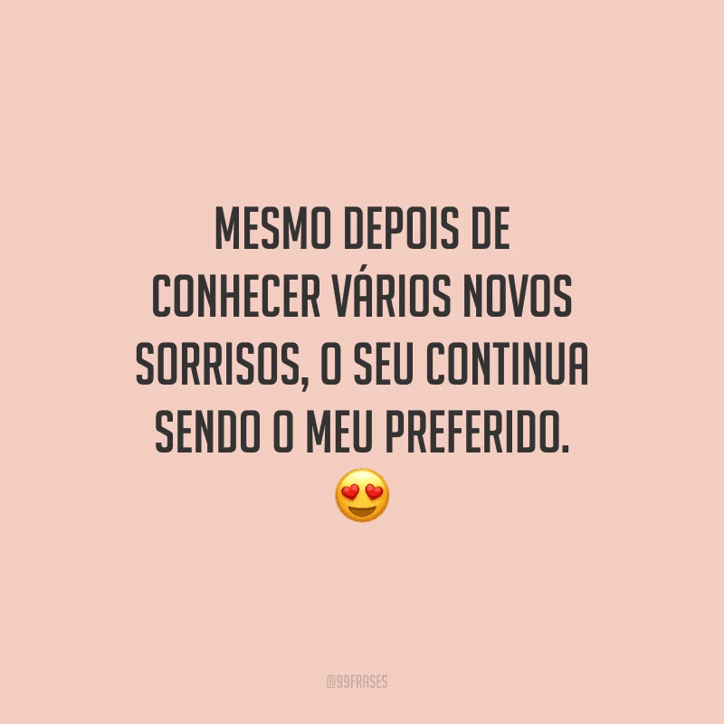 Mesmo depois de conhecer vários novos sorrisos, o seu continua sendo o meu preferido.