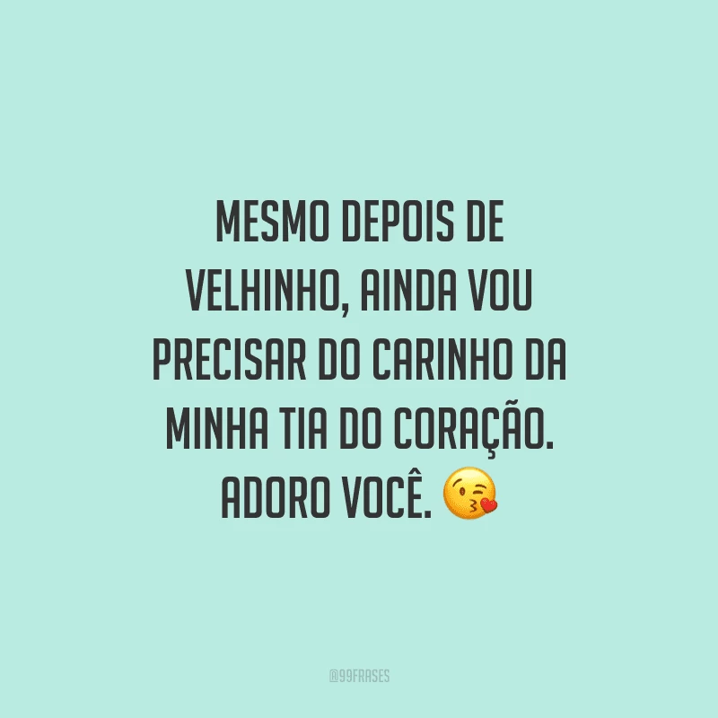 Mesmo depois de velhinho, ainda vou precisar do carinho da minha tia do coração. Adoro você.