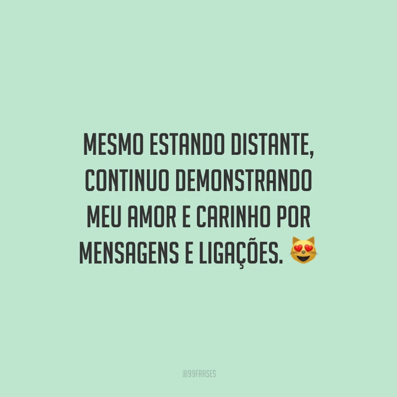 Mesmo estando distante, continuo demonstrando meu amor e carinho por mensagens e ligações. 