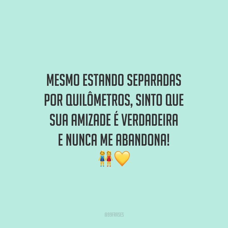 Mesmo estando separadas por quilômetros, sinto que sua amizade é verdadeira e nunca me abandona!
