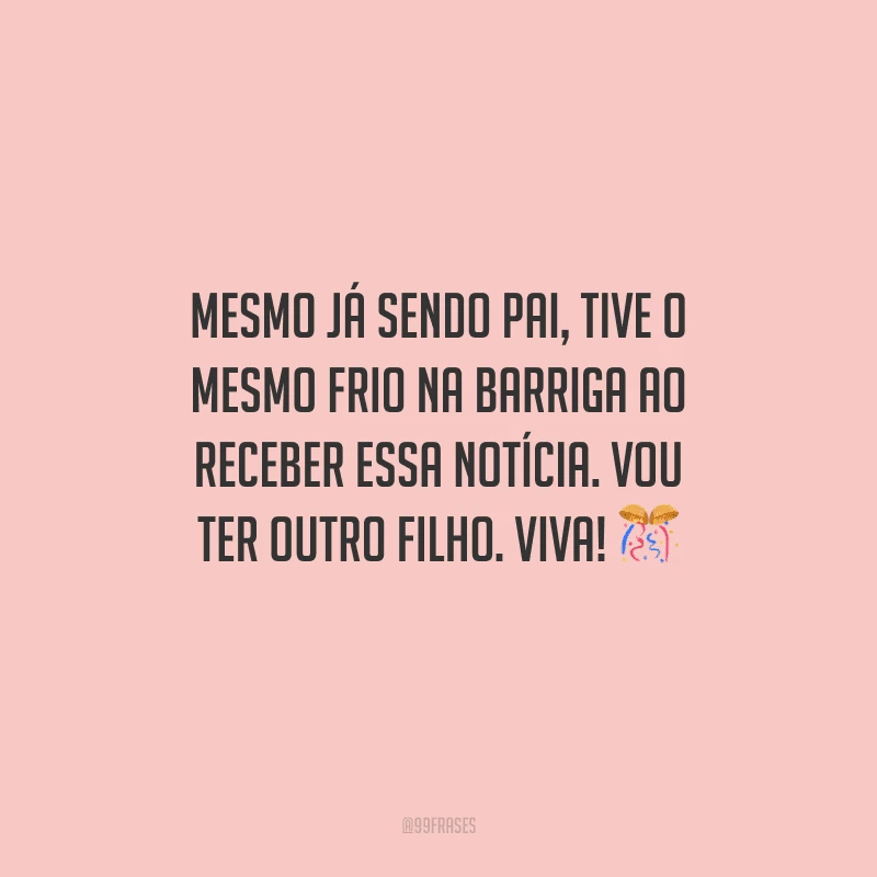 Mesmo já sendo pai, tive o mesmo frio na barriga ao receber essa notícia. Vou ter outro filho. Viva! 
