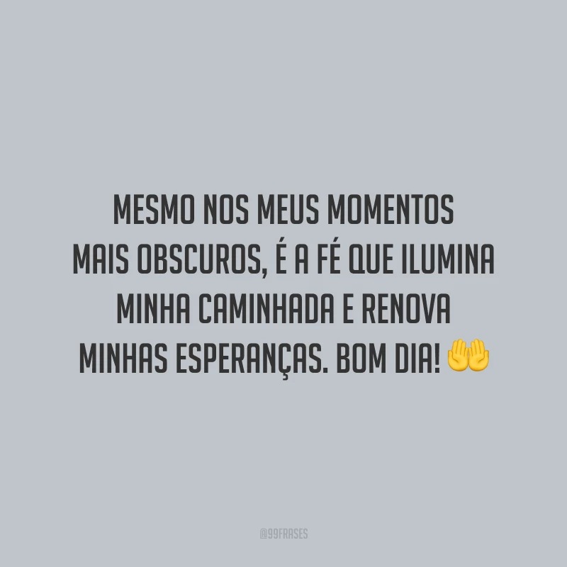 Mesmo nos meus momentos mais obscuros, é a fé que ilumina minha caminhada e renova minhas esperanças. Bom dia!