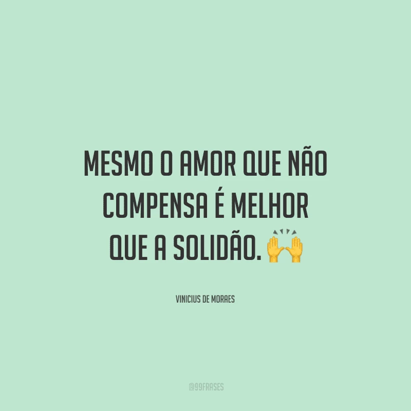 Mesmo o amor que não compensa é melhor que a solidão.