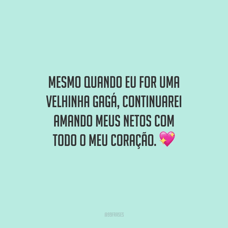 Mesmo quando eu for uma velhinha gagá, continuarei amando meus netos com todo o meu coração.