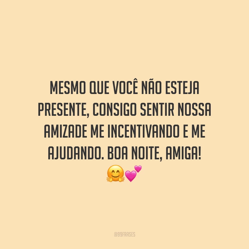 Mesmo que você não esteja presente, consigo sentir nossa amizade me incentivando e me ajudando. Boa noite, amiga!