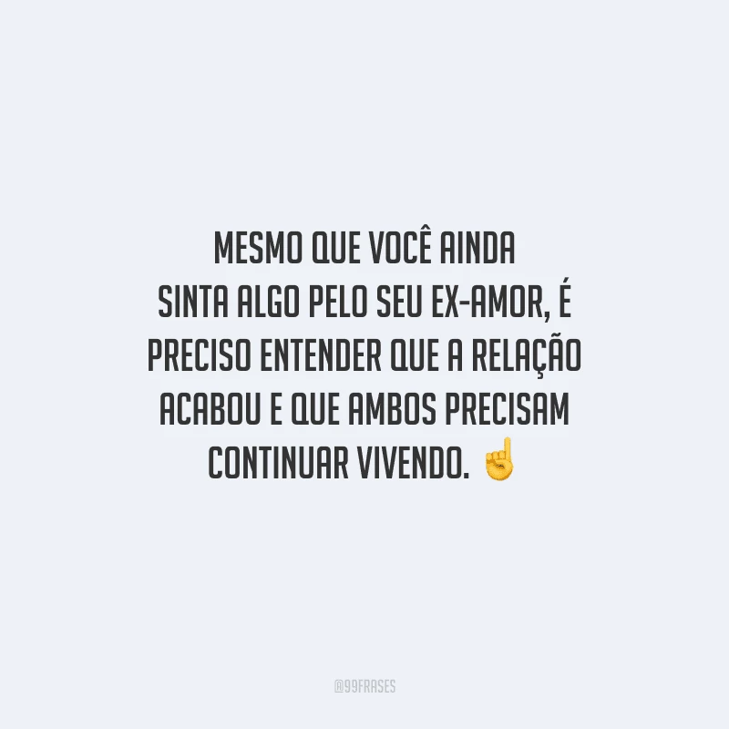 Mesmo que você ainda sinta algo pelo seu ex-amor, é preciso entender que a relação acabou e que ambos precisam continuar vivendo. 