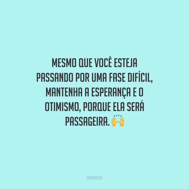 Mesmo que você esteja passando por uma fase difícil, mantenha a esperança e o otimismo, porque ela será passageira. 