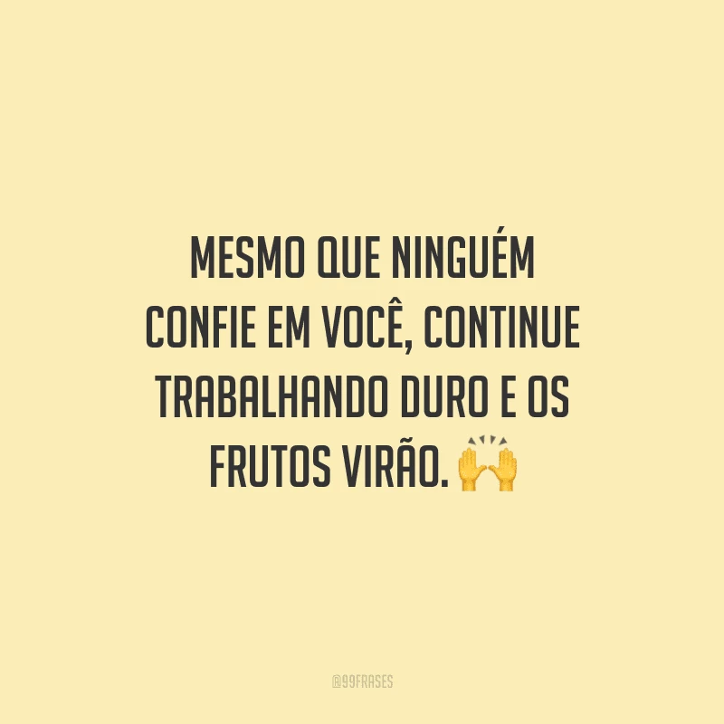 Mesmo que ninguém confie em você, continue trabalhando duro e os frutos virão.