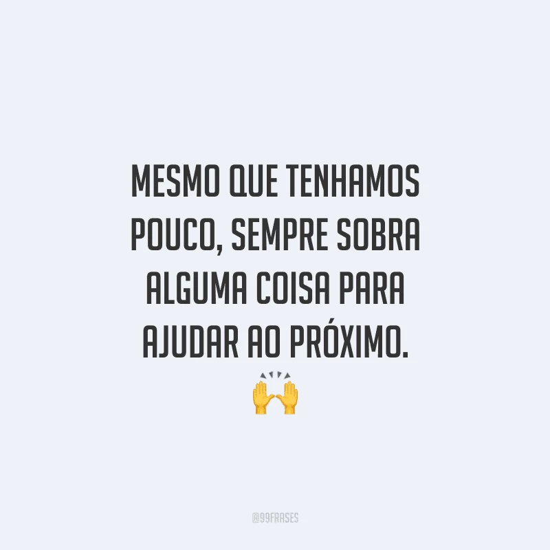 Mesmo que tenhamos pouco, sempre sobra alguma coisa para ajudar ao próximo.