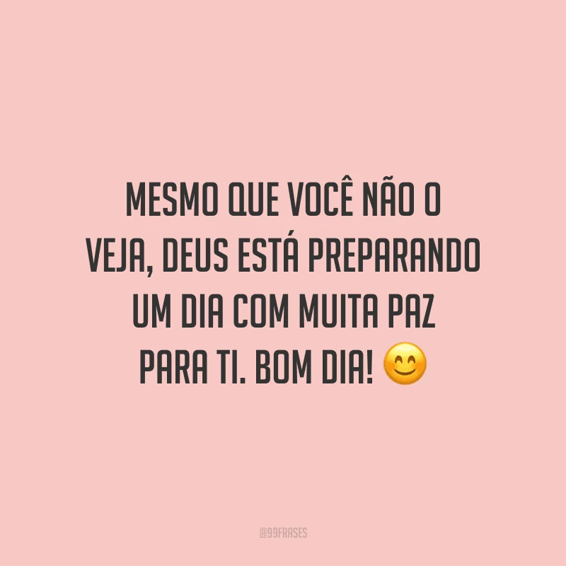 Mesmo que você não o veja, Deus está preparando um dia com muita paz para ti. Bom dia!