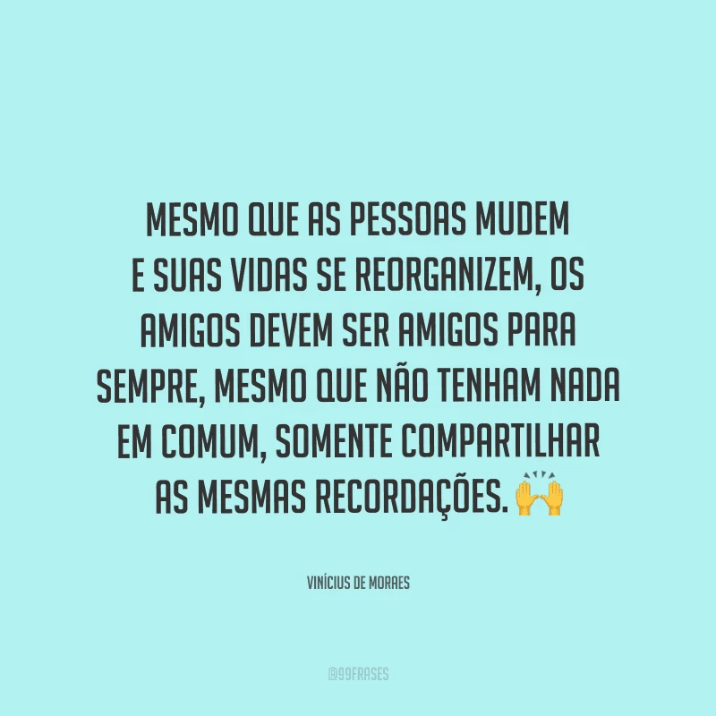 Mesmo que as pessoas mudem e suas vidas se reorganizem, os amigos devem ser amigos para sempre, mesmo que não tenham nada em comum, somente compartilhar as mesmas recordações. 