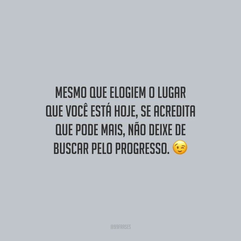 Mesmo que elogiem o lugar que você está hoje, se acredita que pode mais, não deixe de buscar pelo progresso.