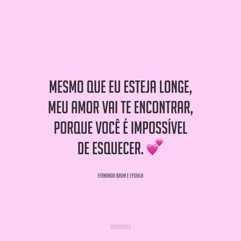 Mesmo que eu esteja longe, meu amor vai te encontrar, porque você é impossível de esquecer.