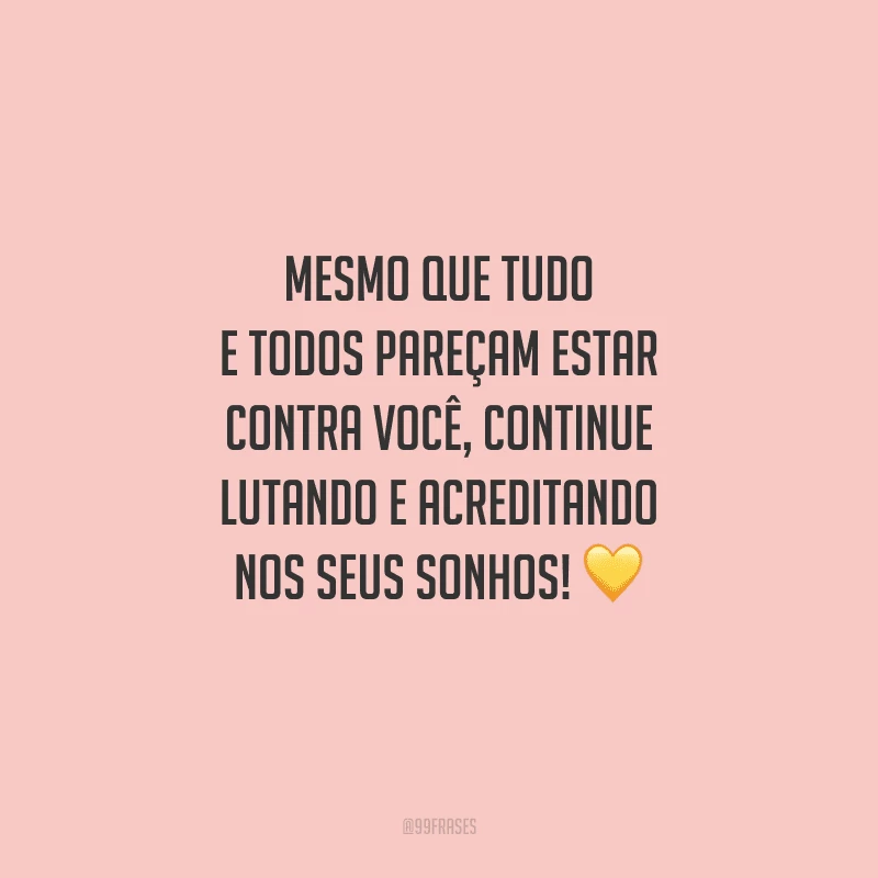 Mesmo que tudo e todos pareçam estar contra você, continue lutando e acreditando nos seus sonhos! 