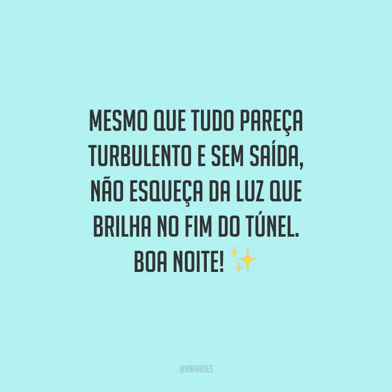 Mesmo que tudo pareça turbulento e sem saída, não esqueça da luz que brilha no fim do túnel. Boa noite! 