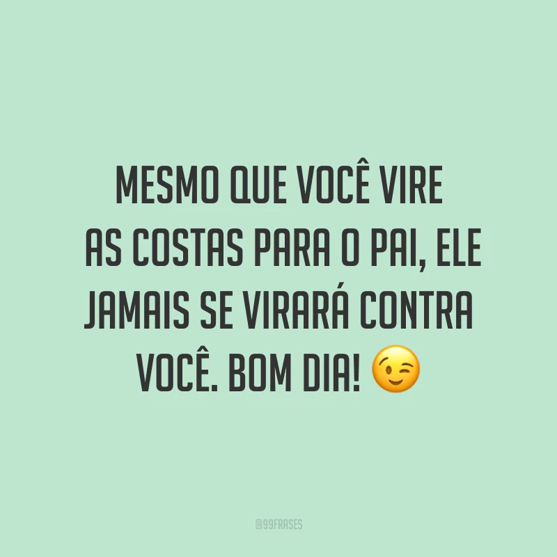 Mesmo que você vire as costas para o Pai, Ele jamais se virará contra você. Bom dia! ?