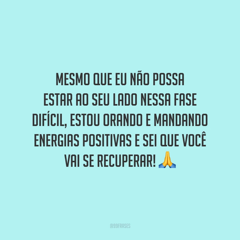 Mesmo que eu não possa estar ao seu lado nessa fase difícil, estou orando e mandando energias positivas e sei que você vai se recuperar!