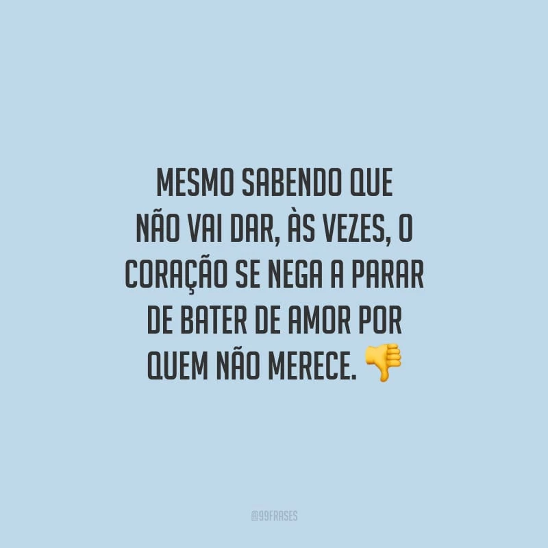 Mesmo sabendo que não vai dar, às vezes, o coração se nega a parar de bater de amor por quem não merece.