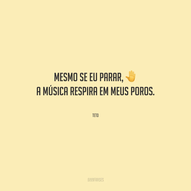 Mesmo se eu parar, a música respira em meus poros.