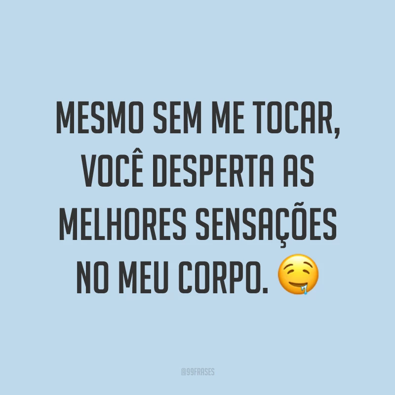 Mesmo sem me tocar, você desperta as melhores sensações no meu corpo. ?