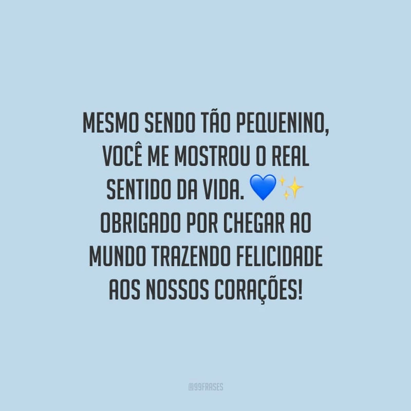 Mesmo sendo tão pequenino, você me mostrou o real sentido da vida. Obrigado por chegar ao mundo trazendo felicidade aos nossos corações!