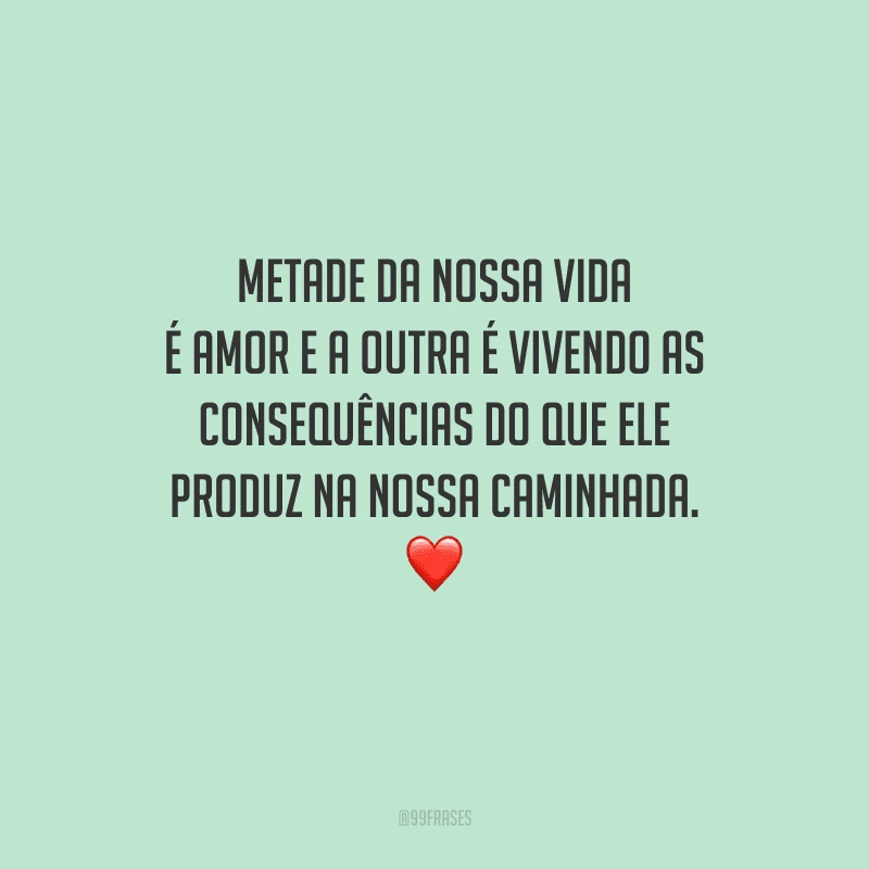 Metade da nossa vida é amor e a outra é vivendo as consequências do que ele produz na nossa caminhada. 
