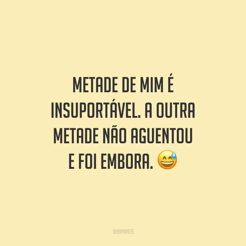 Metade de mim é insuportável. A outra metade não aguentou e foi embora.