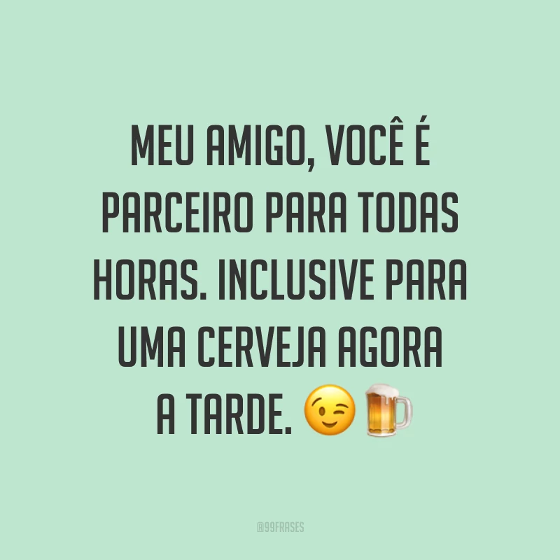 Meu amigo, você é parceiro para todas horas. Inclusive para uma cerveja agora a tarde. ??