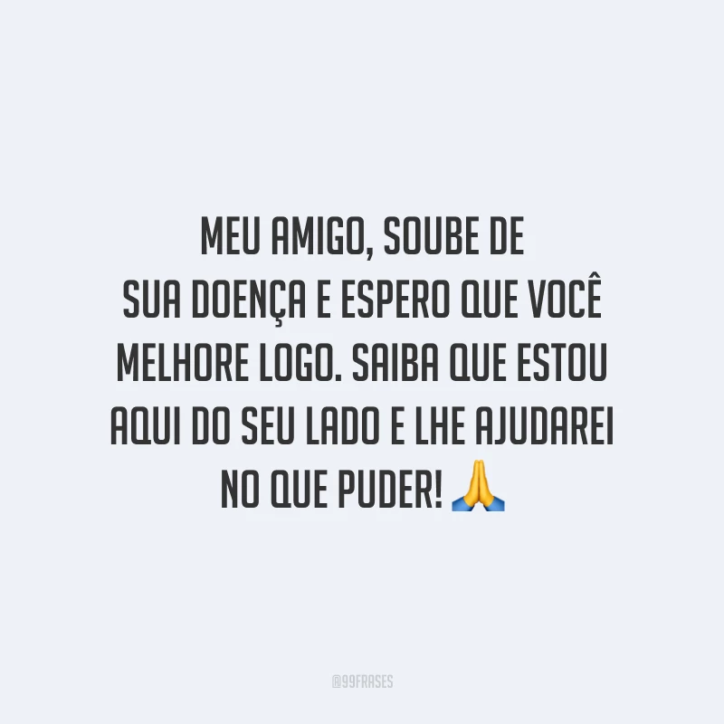 Meu amigo, soube de sua doença e espero que você melhore logo. Saiba que estou aqui do seu lado e lhe ajudarei no que puder!