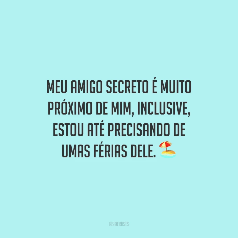 Meu amigo secreto é muito próximo de mim, inclusive, estou até precisando de umas férias dele.