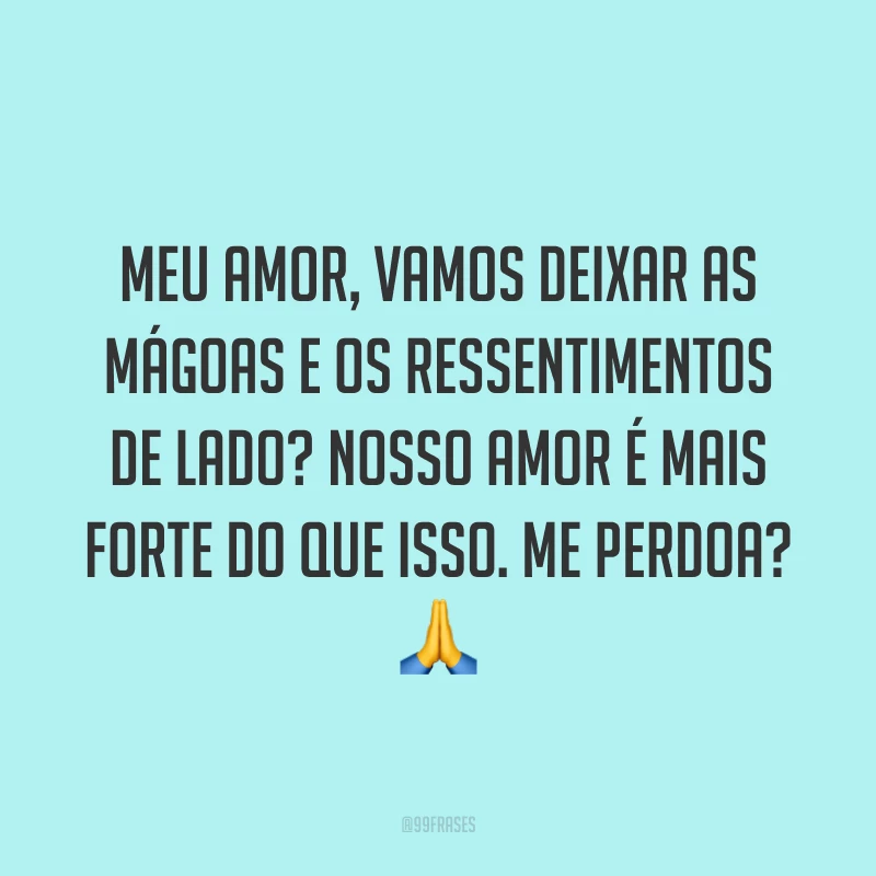 Meu amor, vamos deixar as mágoas e os ressentimentos de lado? Nosso amor é mais forte do que isso. Me perdoa? ?