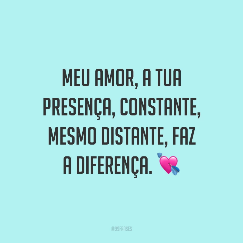 Meu amor, a tua presença, constante, mesmo distante, faz a diferença. 💘