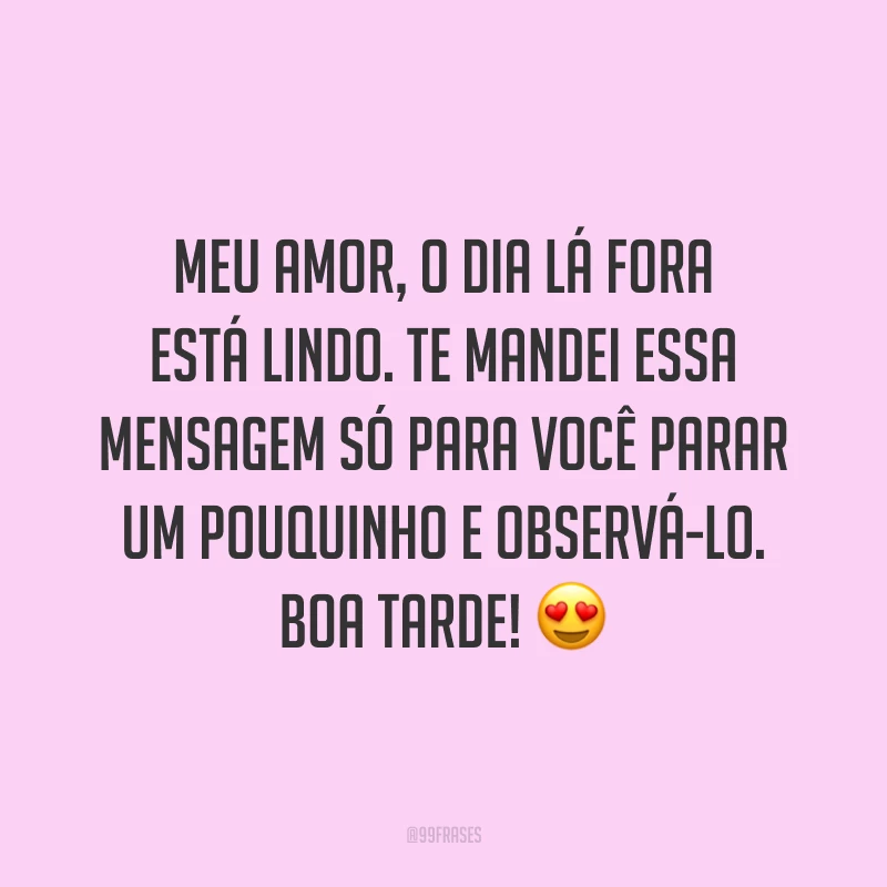 Meu amor, o dia lá fora está lindo. Te mandei essa mensagem só para você parar um pouquinho e observá-lo. Boa tarde! 😍