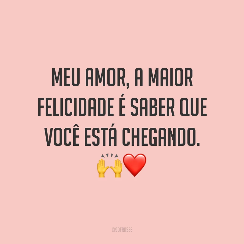 Meu amor, a maior felicidade é saber que você está chegando. 🙌❤️