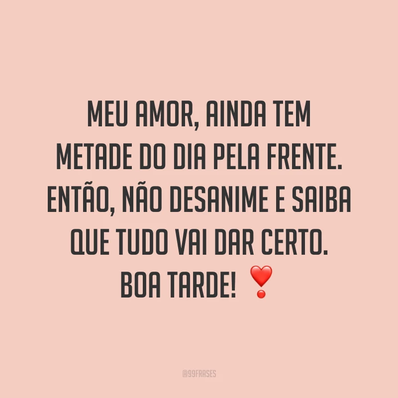 Meu amor, ainda tem metade do dia pela frente. Então, não desanime e saiba que tudo vai dar certo. Boa tarde! ❣️