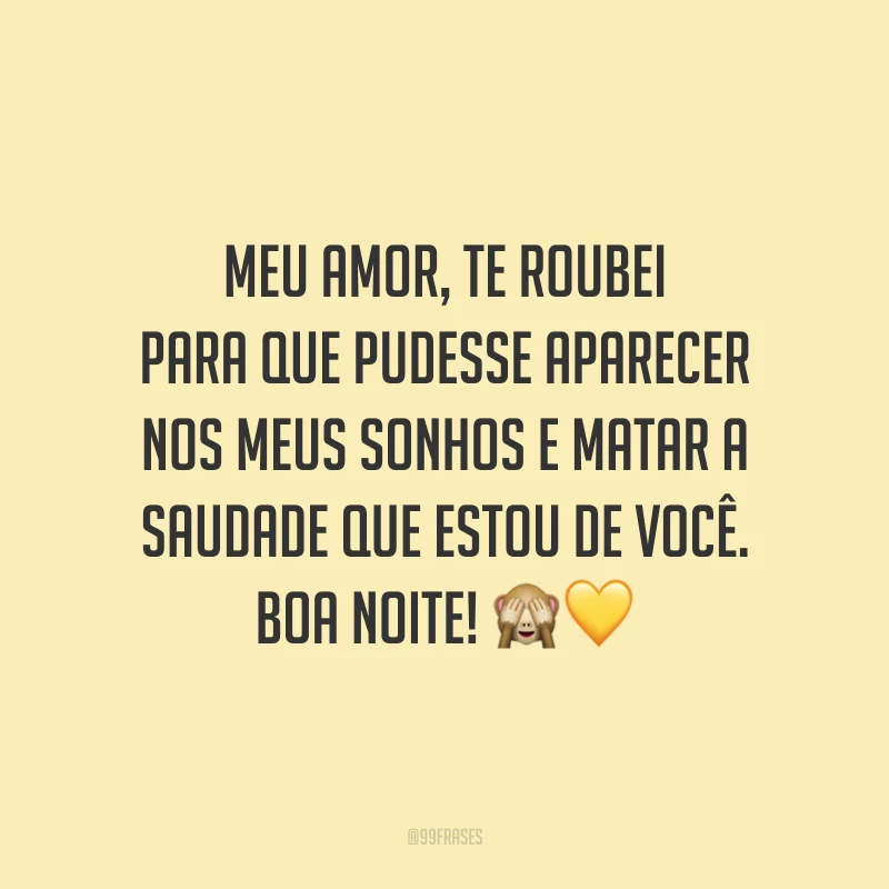 Meu amor, te roubei para que pudesse aparecer nos meus sonhos e matar a saudade que estou de você. Boa noite!