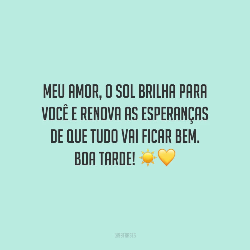 Meu amor, o sol brilha para você e renova as esperanças de que tudo vai ficar bem. Boa tarde!