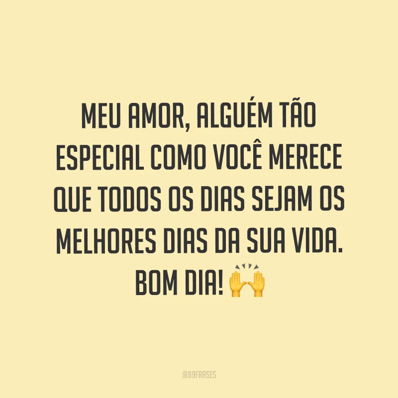 Meu amor, alguém tão especial como você merece que todos os dias sejam os melhores dias da sua vida. Bom dia! ?