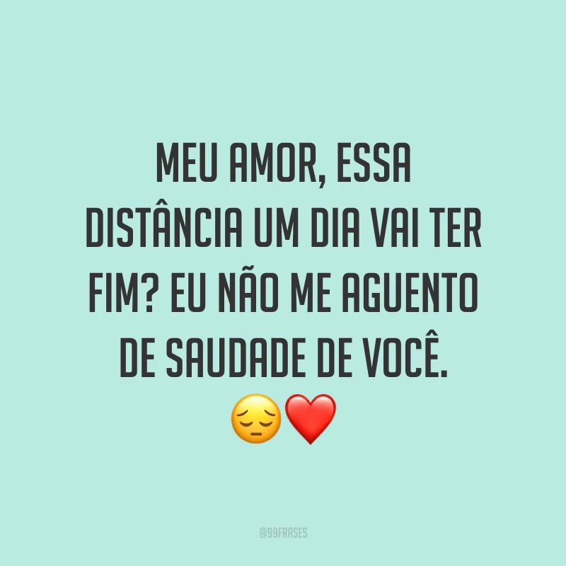 Meu amor, essa distância um dia vai ter fim? Eu não me aguento de saudade de você. 😔❤️